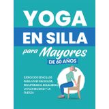 Yoga en silla para mayores de 60 años: Ejercicios sencillos para vivir sin dolor, recuperar el equilibrio, la flexibilidad y la fuerza (Libros de Fitness para Personas Mayores)