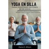 YOGA EN SILLA PARA PERSONAS MAYORES DE 60 AÑOS: Ejercicios para mejorar la movilidad, el equilibrio, la flexibilidad, la fuerza, la relajación y apoyar la pérdida de peso.
