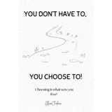 You Don’t Have To, You Choose To: Choosing Is What Sets You Free