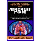 Your Complete Guide to Understanding and Recovery from Antiphospholipid Syndrome: A Detailed Medical Framework Covering Immune Mechanisms, Vascular ... and Long-Term Management to Stabilize Health