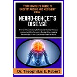 Your Complete Guide to Understanding and Recovery from Neuro-Behçet's Disease: A Neuroinflammatory Reference Detailing Vascular Immune Activity, ... Requirements, and Comprehensive Care Plans