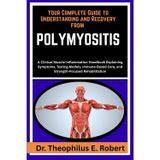 Your Complete Guide to Understanding and Recovery from Polymyositis: A Clinical Muscle-Inflammation Handbook Explaining Symptoms, Testing Models, Immune-Based Care, and Strength-Focused Rehabilitation