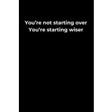 You’re Not Starting Over. You’re Starting Wiser.: A 6x9 Black Lined Journal for Restarts, Resilience, and the Wisdom You’ve Gained