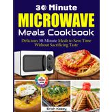 30 Minute Microwave Meals Cookbook: Delicious 30-Minute Meals to Save Time Without Sacrificing Taste