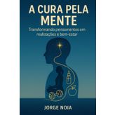 A CURA PELA MENTE: Transformando pensamentos em realizações e bem-estar