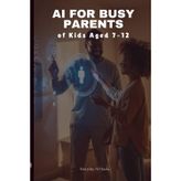 AI for Busy Parents of Kids Aged 7–12: Smarter Parenting Hacks with Artificial Intelligence: Time-Saving Prompts for Homework, Meals, Routines & Family Life (Everyday AI Hacks)