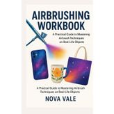 AIRBRUSHING WORKBOOK: A Practical Guide to Mastering Airbrush Techniques on Real-Life Objects