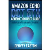 Amazon Echo Dot 5th Generation User Guide: The Most Updated and Complete Manual to Master the All-New Echo Dot (5th Gen) Hidden Features and Functions Including Alexa Troubleshooting Tips & Tricks