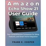 Amazon Echo Show 21 User Guide: Your Comprehensive Companion for Setup, Features, and Smart Home Integration