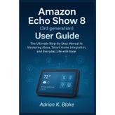 Amazon Echo Show 8 (3rd Generation) User Guide: The Ultimate Step-by-step Manual to mastering Alexa Smart home integration, and Everyday life with Ease