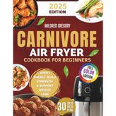 Carnivore Air Fryer Cookbook for Beginners: High-Protein, Low-Carb Recipes for Meat Lovers: Delicious and Easy Meals to Boost Energy, Build Strength, and Support Healthy Weight Loss
