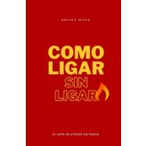 CÓMO LIGAR SIN LIGAR: El Arte De Atraer Sin Fingir