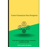 Como Comunicar Para Prosperar: Como falar com verdade, presença e clareza para transformar sua vida