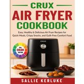 Crux Air Fryer Cookbook: Easy, Healthy & Delicious Air Fryer Recipes for Quick Meals, Crispy Snacks, and Guilt-Free Comfort Food