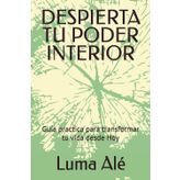 DESPIERTA TU PODER INTERIOR: Guía practica para transformar tu vida desde Hoy