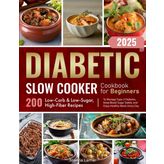Diabetic Slow Cooker Cookbook for Beginners: 200 Low-Carb & Low-Sugar, High-Fiber Recipes to Manage Type-2 Diabetes, Keep Blood Sugar Stable, and Enjoy Healthy Meals Every Day