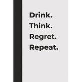 Drink. Think. Regret. Repeat.: A Funny Drinking Notebook for Friends, Parties & Bad Decisions