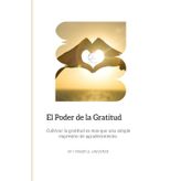 El Poder de la Gratitud: Cómo transformar tu vida con pequeños actos de agradecimiento diarios