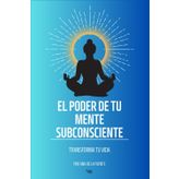 EL PODER DE LA MENTE SUBCONSCIENTE: TRANSFORMA TU VIDA, Libro de ayuda para transformar tu vida con tu poder interior (MANIFESTACIÓN)