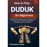 HOW TO PLAY DUDUK FOR BEGINNERS: A Step-by-Step Learning Path to Develop Sound Control, Finger Placement, and Cultural Understanding with Confidence