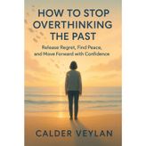 HOW TO STOP OVERTHINKING THE PAST: Release Regret, Find Peace, and Move Forward with Confidence