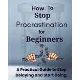 How to stop procrastination for beginners: Simple Habits That Help You Conquer Procrastination One Day at a Time(A Simple Step-by-Step Guide to Take Action and Get Things Done)