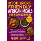 Hypothyroid-Friendly African Meals for New Beginners: +130 Energizing Recipes and 30-Day Meal Plans to Boost Metabolism, Balance Hormones, and Restore Energy with Authentic African Flavors
