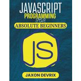 JAVASCRIPT PROGRAMMING FOR ABSOLUTE BEGINNERS: Start Coding with Ease and Build Real Projects from Day One (JavaScript for a Smarter World, Band 5)