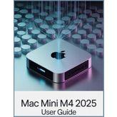 Mac mini M4 User Guide: The Complete Handbook for macOS Sequoia, Apple Intelligence, and Peak M4 Performance