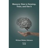 Memory: How to Develop Train and Use It - William Walker Atkinson
