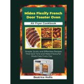 Midea Flexify French Door Toaster Oven Air Fryer Cookbook: Simple, Quick, and Effortless Recipes That Save Time and Make Flavorful Meals Easy Every Day