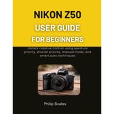Nikon Z50 User Guide for Beginners: Unlock creative control using aperture priority, shutter priority, manual mode, and smart auto techniques