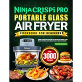 Ninja Crispi PRO Portable Glass Air Fryer Cookbook for Beginners: Simple & Quick Ninja Crispi Air Fryer Recipes for Healthy, Crispy Meals | Breakfast, Lunch, Dinner, Snacks & Desserts Included