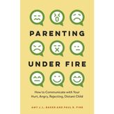 Parenting Under Fire: How to Communicate with Your Hurt, Angry, Rejecting, Distant Child