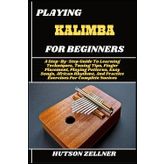 PLAYING KALIMBA FOR BEGINNERS: A Step-By-Step Guide To Learning Techniques, Tuning Tips, Finger Placement, Playing Patterns, Easy Songs, African Rhythms, And Practice Exercises For Complete Novices