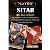 PLAYING SITAR FOR BEGINNERS: Master Essential Finger Techniques, Rhythmic Patterns, And Melodic Structures To Begin Your Journey Into Classical Indian String Music With Confidence And Clarity