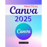 Practical Canva 2025: A Complete Guide To Mastering Digital Design Tools And Creative Techniques For Beginners Professionals Educators And Entrepreneurs To Communicate With Impact