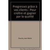 Progressez grâce à vos clients: Pour croître et gagner par la qualité