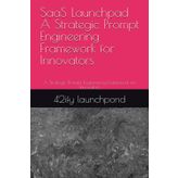 SaaS Launchpad A Strategic Prompt Engineering Framework for Innovators: A Strategic Prompt Engineering Framework for Innovators
