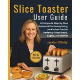 Slice Toaster User Guide: A Complete Step-by-Step Guide to Effortlessly Using the Kitchen Tool to Perfectly Toast Bread, Bagels, and Waffles