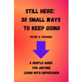 Still here: 30 Small Ways To Keep Going: A gentle guide for anyone living with depression