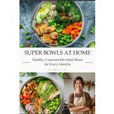Super Bowls at Home: Healthy, Customizable Salad Meals for Every Lifestyle: Nourishing Bowl Recipes with Mix-and-Match Grains, Greens, Proteins & Dressings