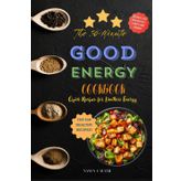 The 30-Minute Good Energy Cookbook, Quick Recipes for Limitless Energy: Quick Meals, Lasting Energy | A Full-Color Journey into Daily Recipes That Nourish, Energize, and Maximize Your Health Goals