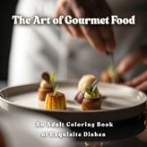 The Art of Gourmet Food - An Adult Coloring Book of Exquisite Dishes: Each page captures the elegance of haute cuisine: glistening sauces, artful ... that transform meals into masterpieces.