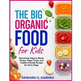 The Big Organic Food for Kids: Nourishing Organic Meals, Purées, Finger Foods, and Toddler-Friendly Recipes for Every Stage