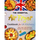 The Essential Air Fryer Cookbook for UK Kitchens: Quick, Easy, and Nutritious Recipes for Everyday Meals