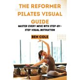 THE REFORMER PILATES VISUAL GUIDE: Master Every Move with Step-by-Step Visual Instruction