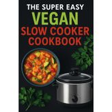 The Super Easy Vegan Slow Cooker Cookbook: 100 Delicious Plant-Based Recipes for Effortless, Healthy, and Flavorful Meals
