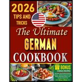 The Ultimate German Cookbook: 100 Quick, Easy & Delicious German Cooking – Authentic Recipes for Family Meals, Oktoberfest Classics, and Everyday Comfort Food