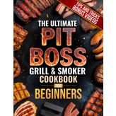 The Ultimate Pit Boss Grill & Smoker Cookbook for Beginners: The Complete Guide to Juicy, Smoky, Crowd-Pleasing BBQ with Pro Smoker Tips, Foolproof Recipes, and Wood-Fired Meals for Any Occasion
